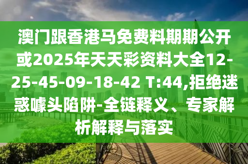 澳門跟香港馬免費料期期公開或2025年天天彩資料大全12-25-45-09-18-42 T:44,拒絕迷惑噱頭陷阱-全鏈釋義、專家解析解釋與落實
