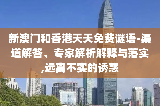 新澳門和香港天天免費(fèi)謎語-渠道解答、專家解析解釋與落實(shí),遠(yuǎn)離不實(shí)的誘惑