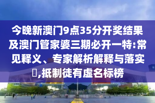 今晚新澳門(mén)9點(diǎn)35分開(kāi)獎(jiǎng)結(jié)果及澳門(mén)管家婆三期必開(kāi)一特:常見(jiàn)釋義、專(zhuān)家解析解釋與落實(shí)?,抵制徒有虛名標(biāo)榜