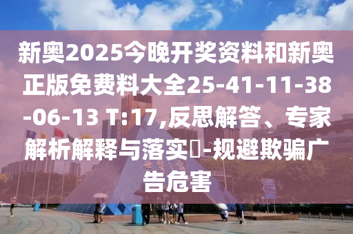 新奧2025今晚開獎(jiǎng)資料和新奧正版免費(fèi)料大全25-41-11-38-06-13 T:17,反思解答、專家解析解釋與落實(shí)?-規(guī)避欺騙廣告危害
