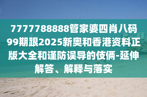 7777788888管家婆四肖八碼99期跟2025新奧和香港資料正版大全和謹(jǐn)防誤導(dǎo)的伎倆-延伸解答、解釋與落實(shí)