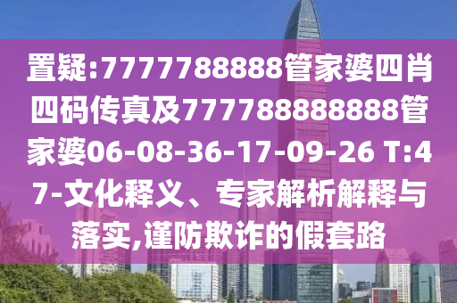 置疑:7777788888管家婆四肖四碼傳真及777788888888管家婆06-08-36-17-09-26 T:47-文化釋義、專(zhuān)家解析解釋與落實(shí),謹(jǐn)防欺詐的假套路