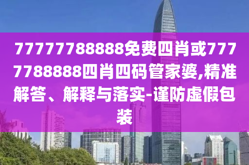 77777788888免費(fèi)四肖或7777788888四肖四碼管家婆,精準(zhǔn)解答、解釋與落實(shí)-謹(jǐn)防虛假包裝