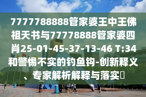 7777788888管家婆王中王佛祖天書(shū)與77778888管家婆四肖25-01-45-37-13-46 T:34和警惕不實(shí)的釣魚(yú)鉤-創(chuàng)新釋義、專(zhuān)家解析解釋與落實(shí)?