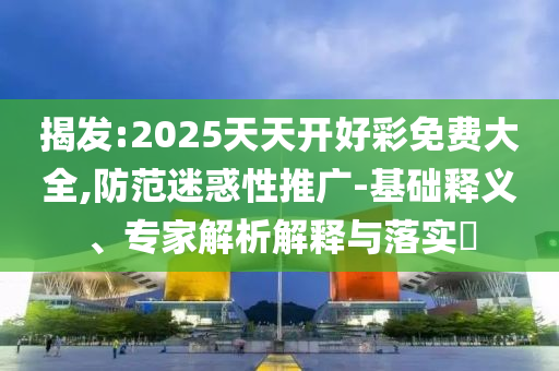 揭發(fā):2025天天開好彩免費大全,防范迷惑性推廣-基礎(chǔ)釋義、專家解析解釋與落實?