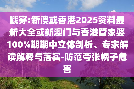 戳穿:新澳或香港2025資料最新大全或新澳門(mén)與香港管家婆100%期期中立體剖析、專家解讀解釋與落實(shí)-防范夸張幌子危害