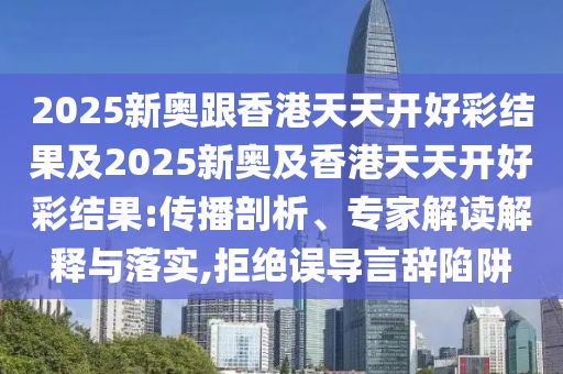 2025新奧跟香港天天開好彩結(jié)果及2025新奧及香港天天開好彩結(jié)果:傳播剖析、專家解讀解釋與落實(shí),拒絕誤導(dǎo)言辭陷阱