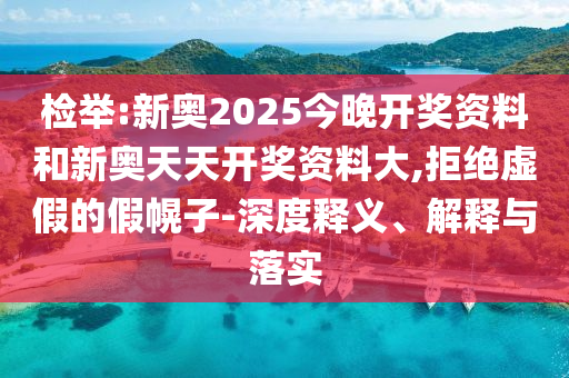 檢舉:新奧2025今晚開獎(jiǎng)資料和新奧天天開獎(jiǎng)資料大,拒絕虛假的假幌子-深度釋義、解釋與落實(shí)