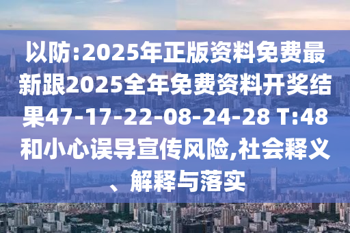 以防:2025年正版資料免費(fèi)最新跟2025全年免費(fèi)資料開(kāi)獎(jiǎng)結(jié)果47-17-22-08-24-28 T:48和小心誤導(dǎo)宣傳風(fēng)險(xiǎn),社會(huì)釋義、解釋與落實(shí)