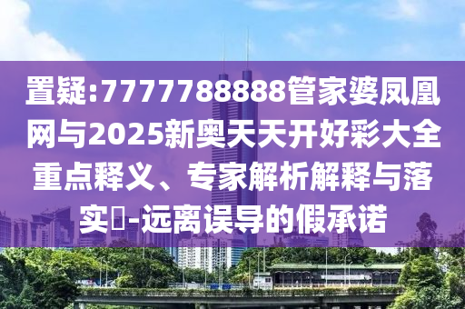 置疑:7777788888管家婆鳳凰網(wǎng)與2025新奧天天開(kāi)好彩大全重點(diǎn)釋義、專(zhuān)家解析解釋與落實(shí)?-遠(yuǎn)離誤導(dǎo)的假承諾