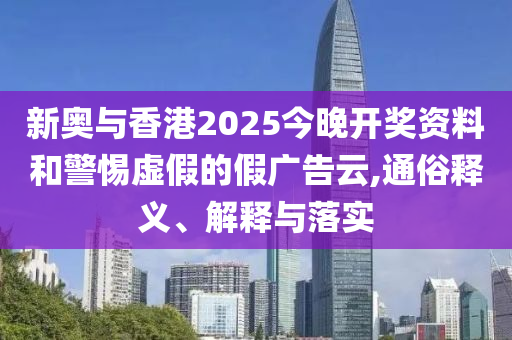 新奧與香港2025今晚開獎(jiǎng)資料和警惕虛假的假?gòu)V告云,通俗釋義、解釋與落實(shí)
