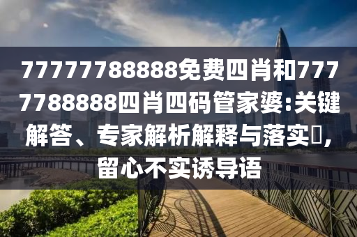 77777788888免費(fèi)四肖和7777788888四肖四碼管家婆:關(guān)鍵解答、專(zhuān)家解析解釋與落實(shí)?,留心不實(shí)誘導(dǎo)語(yǔ)