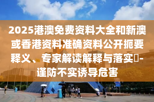 2025港澳免費(fèi)資料大全和新澳或香港資料準(zhǔn)確資料公開扼要釋義、專家解讀解釋與落實(shí)?-謹(jǐn)防不實(shí)誘導(dǎo)危害