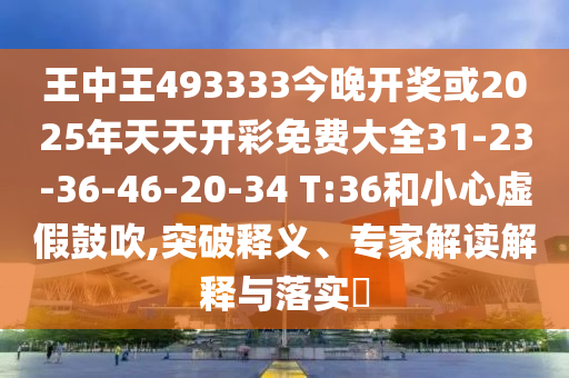 王中王493333今晚開獎(jiǎng)或2025年天天開彩免費(fèi)大全31-23-36-46-20-34 T:36和小心虛假鼓吹,突破釋義、專家解讀解釋與落實(shí)?