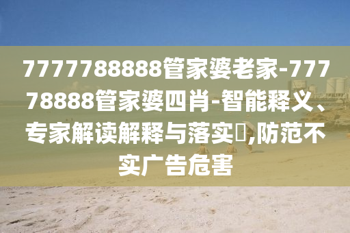 7777788888管家婆老家-77778888管家婆四肖-智能釋義、專(zhuān)家解讀解釋與落實(shí)?,防范不實(shí)廣告危害