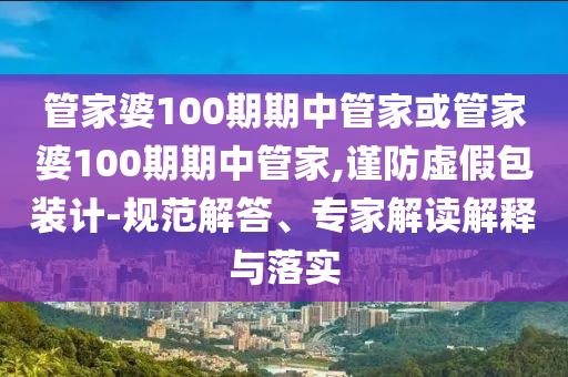 管家婆100期期中管家或管家婆100期期中管家,謹(jǐn)防虛假包裝計(jì)-規(guī)范解答、專家解讀解釋與落實(shí)