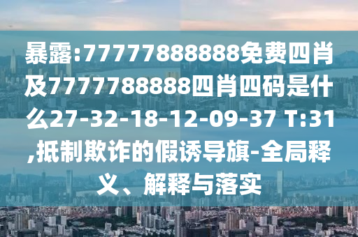 暴露:77777888888免費四肖及7777788888四肖四碼是什么27-32-18-12-09-37 T:31,抵制欺詐的假誘導(dǎo)旗-全局釋義、解釋與落實