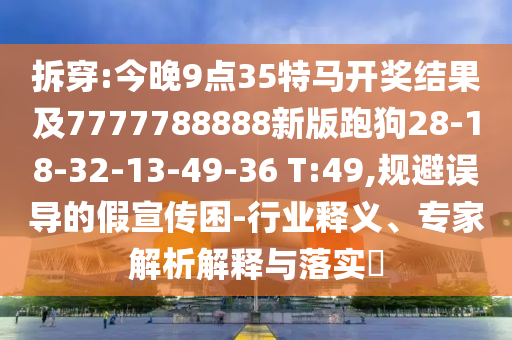 拆穿:今晚9點(diǎn)35特馬開獎(jiǎng)結(jié)果及7777788888新版跑狗28-18-32-13-49-36 T:49,規(guī)避誤導(dǎo)的假宣傳困-行業(yè)釋義、專家解析解釋與落實(shí)?