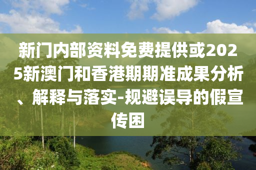 新門內(nèi)部資料免費(fèi)提供或2025新澳門和香港期期準(zhǔn)成果分析、解釋與落實(shí)-規(guī)避誤導(dǎo)的假宣傳困