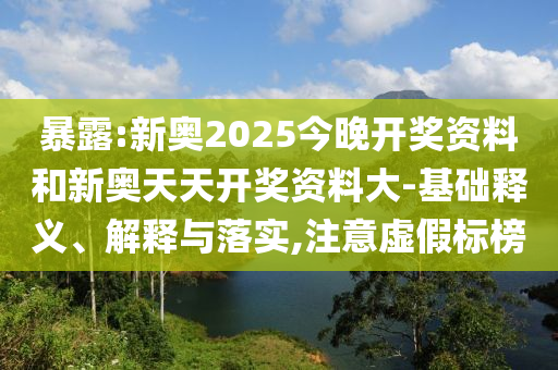 暴露:新奧2025今晚開(kāi)獎(jiǎng)資料和新奧天天開(kāi)獎(jiǎng)資料大-基礎(chǔ)釋義、解釋與落實(shí),注意虛假標(biāo)榜