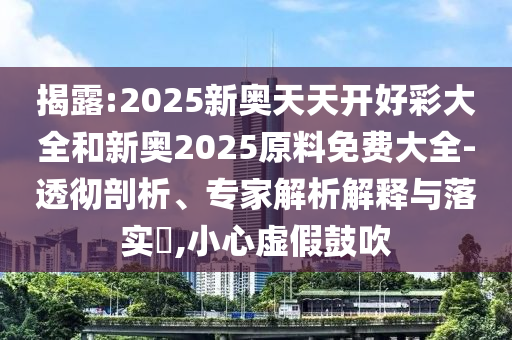 揭露:2025新奧天天開好彩大全和新奧2025原料免費大全-透徹剖析、專家解析解釋與落實?,小心虛假鼓吹