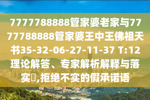 7777788888管家婆老家與7777788888管家婆王中王佛祖天書35-32-06-27-11-37 T:12理論解答、專家解析解釋與落實?,拒絕不實的假承諾語