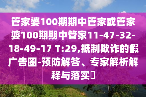 管家婆100期期中管家或管家婆100期期中管家11-47-32-18-49-17 T:29,抵制欺詐的假?gòu)V告圈-預(yù)防解答、專家解析解釋與落實(shí)?