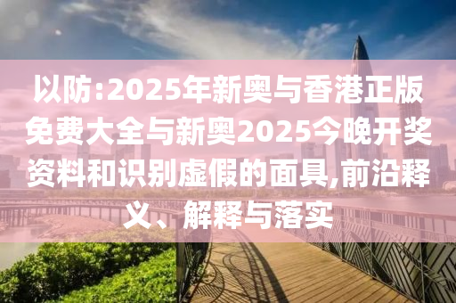以防:2025年新奧與香港正版免費(fèi)大全與新奧2025今晚開獎(jiǎng)資料和識(shí)別虛假的面具,前沿釋義、解釋與落實(shí)