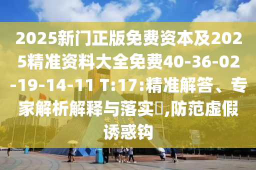 2025新門正版免費資本及2025精準資料大全免費40-36-02-19-14-11 T:17:精準解答、專家解析解釋與落實?,防范虛假誘惑鉤