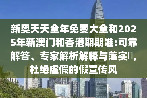 新奧天天全年免費(fèi)大全和2025年新澳門和香港期期準(zhǔn):可靠解答、專家解析解釋與落實(shí)?,杜絕虛假的假宣傳風(fēng)