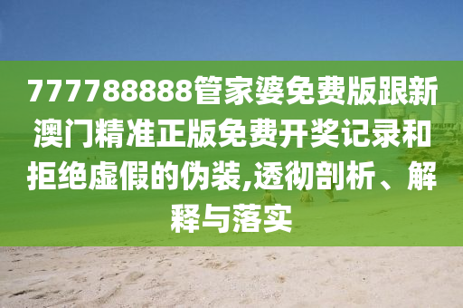 777788888管家婆免費(fèi)版跟新澳門精準(zhǔn)正版免費(fèi)開獎(jiǎng)記錄和拒絕虛假的偽裝,透徹剖析、解釋與落實(shí)
