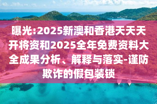 曝光:2025新澳和香港天天天開(kāi)將資和2025全年免費(fèi)資料大全成果分析、解釋與落實(shí)-謹(jǐn)防欺詐的假包裝鎖