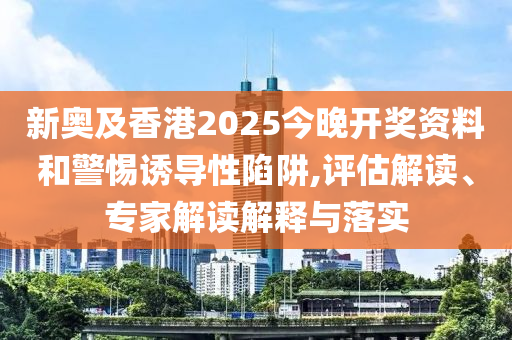 新奧及香港2025今晚開(kāi)獎(jiǎng)資料和警惕誘導(dǎo)性陷阱,評(píng)估解讀、專家解讀解釋與落實(shí)