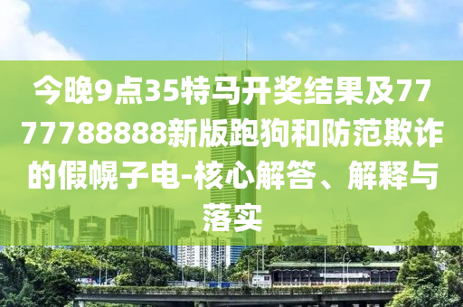今晚9點(diǎn)35特馬開獎(jiǎng)結(jié)果及7777788888新版跑狗和防范欺詐的假幌子電-核心解答、解釋與落實(shí)