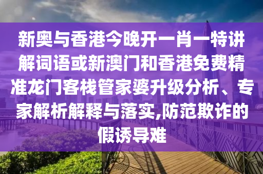 新奧與香港今晚開一肖一特講解詞語或新澳門和香港免費(fèi)精準(zhǔn)龍門客棧管家婆升級(jí)分析、專家解析解釋與落實(shí),防范欺詐的假誘導(dǎo)難