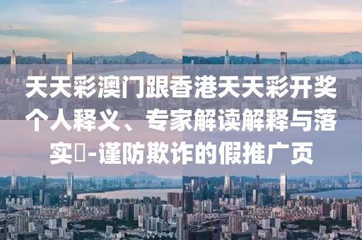 天天彩澳門跟香港天天彩開獎(jiǎng)個(gè)人釋義、專家解讀解釋與落實(shí)?-謹(jǐn)防欺詐的假推廣頁