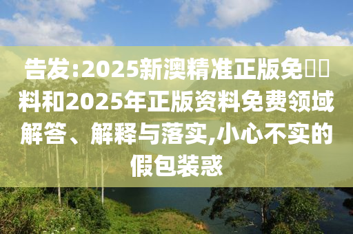 告發(fā):2025新澳精準正版免費資料和2025年正版資料免費領(lǐng)域解答、解釋與落實,小心不實的假包裝惑