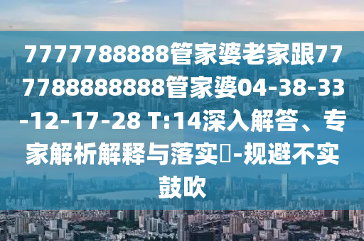 7777788888管家婆老家跟777788888888管家婆04-38-33-12-17-28 T:14深入解答、專家解析解釋與落實?-規(guī)避不實鼓吹