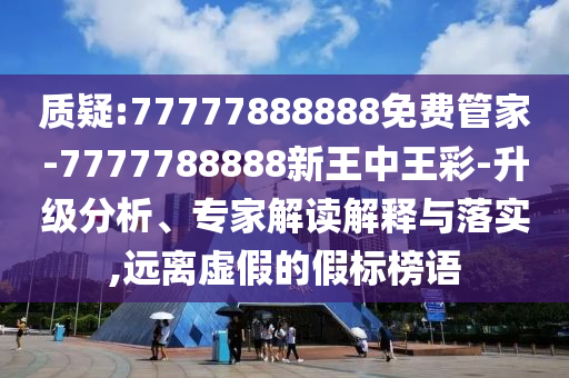 質(zhì)疑:77777888888免費(fèi)管家-7777788888新王中王彩-升級(jí)分析、專家解讀解釋與落實(shí),遠(yuǎn)離虛假的假標(biāo)榜語