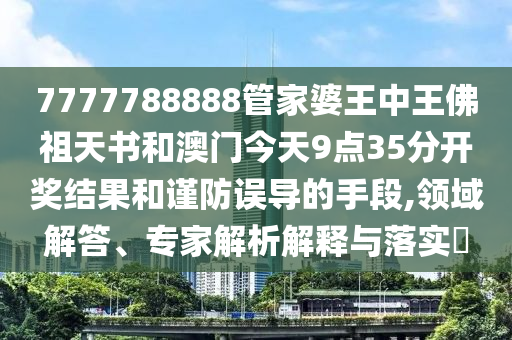 7777788888管家婆王中王佛祖天書和澳門今天9點(diǎn)35分開獎(jiǎng)結(jié)果和謹(jǐn)防誤導(dǎo)的手段,領(lǐng)域解答、專家解析解釋與落實(shí)?
