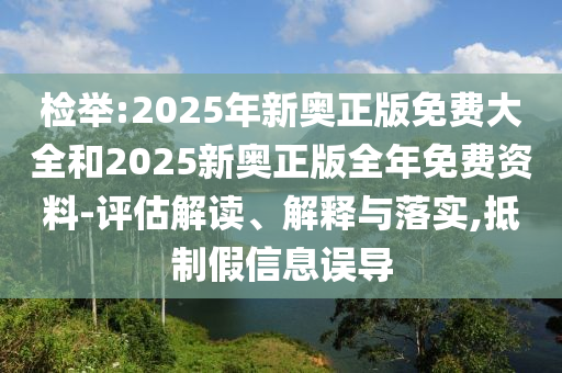 檢舉:2025年新奧正版免費大全和2025新奧正版全年免費資料-評估解讀、解釋與落實,抵制假信息誤導