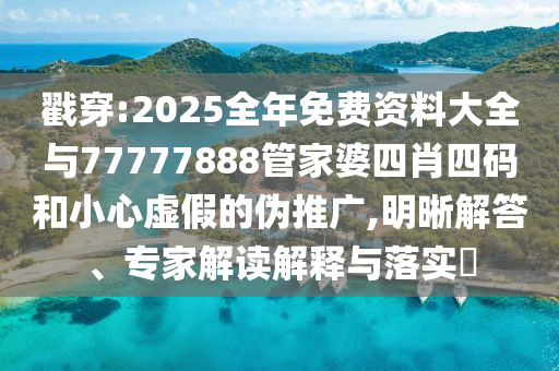 戳穿:2025全年免費資料大全與77777888管家婆四肖四碼和小心虛假的偽推廣,明晰解答、專家解讀解釋與落實?