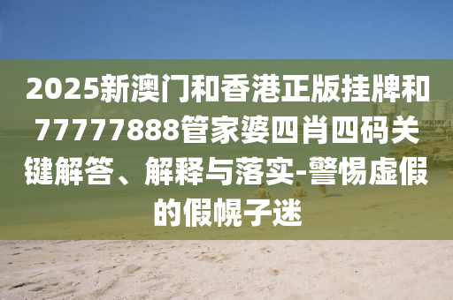 2025新澳門和香港正版掛牌和77777888管家婆四肖四碼關(guān)鍵解答、解釋與落實(shí)-警惕虛假的假幌子迷