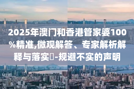 2025年澳門和香港管家婆100%精準(zhǔn),微觀解答、專家解析解釋與落實(shí)?-規(guī)避不實(shí)的聲明
