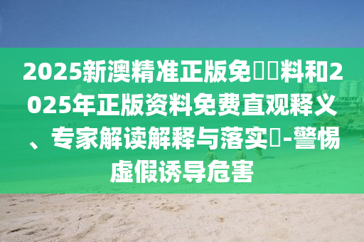 2025新澳精準(zhǔn)正版免費(fèi)資料和2025年正版資料免費(fèi)直觀釋義、專家解讀解釋與落實(shí)?-警惕虛假誘導(dǎo)危害