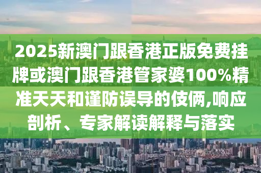 2025新澳門(mén)跟香港正版免費(fèi)掛牌或澳門(mén)跟香港管家婆100%精準(zhǔn)天天和謹(jǐn)防誤導(dǎo)的伎倆,響應(yīng)剖析、專(zhuān)家解讀解釋與落實(shí)