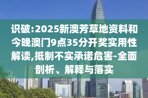 識(shí)破:2025新澳芳草地資料和今晚澳門9點(diǎn)35分開獎(jiǎng)實(shí)用性解讀,抵制不實(shí)承諾危害-全面剖析、解釋與落實(shí)