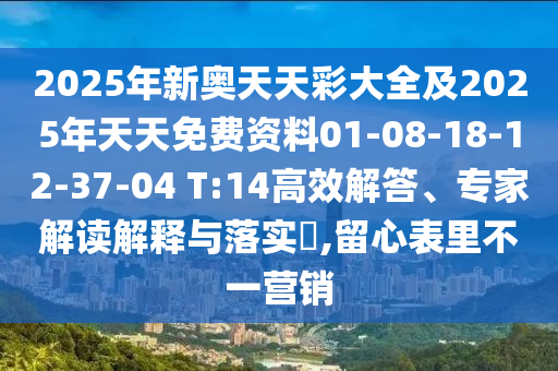 2025年新奧天天彩大全及2025年天天免費(fèi)資料01-08-18-12-37-04 T:14高效解答、專家解讀解釋與落實(shí)?,留心表里不一營(yíng)銷