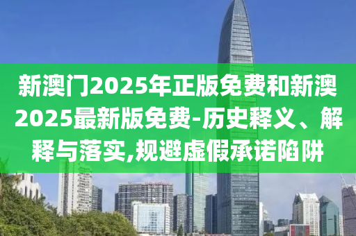 新澳門2025年正版免費(fèi)和新澳2025最新版免費(fèi)-歷史釋義、解釋與落實(shí),規(guī)避虛假承諾陷阱