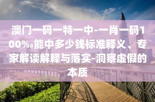 澳門一碼一特一中-一肖一碼100‰能中多少錢標(biāo)準(zhǔn)釋義、專家解讀解釋與落實-洞察虛假的本質(zhì)